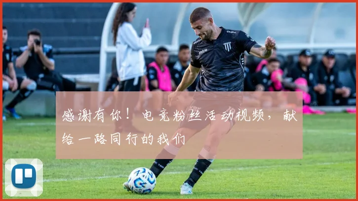 感谢有你!电竞粉丝活动视频,献给一路同行的我们