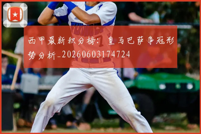 西甲最新积分榜:皇马巴萨争冠形势分析_20260603174724