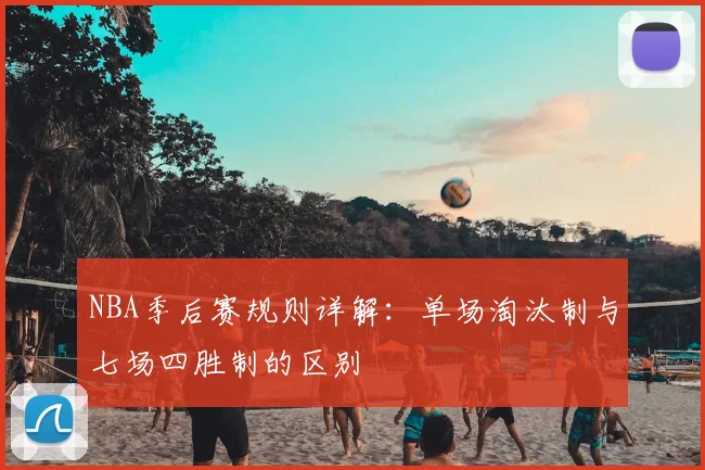 NBA季后赛规则详解:单场淘汰制与七场四胜制的区别