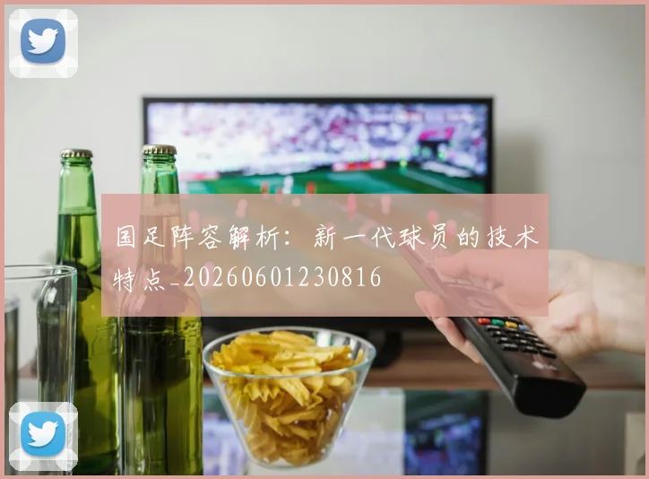 国足阵容解析:新一代球员的技术特点_20260601230816