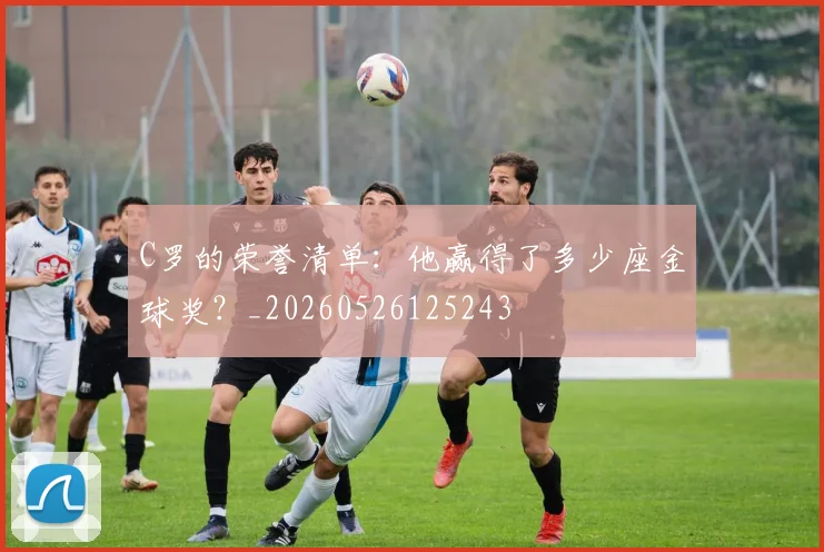C罗的荣誉清单：他赢得了多少座金球奖？_20260526125243