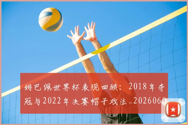 姆巴佩世界杯表现回顾：2018年夺冠与2022年决赛帽子戏法_20260601134111