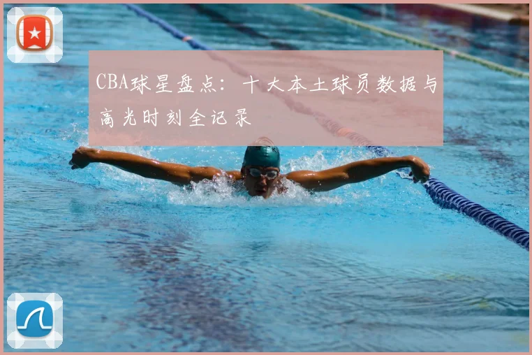 CBA球星盘点：十大本土球员数据与高光时刻全记录