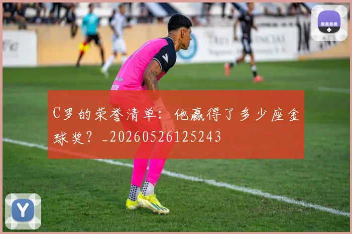 C罗的荣誉清单:他赢得了多少座金球奖?_20260526125243