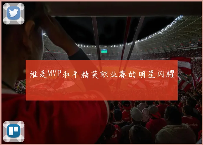 谁是MVP和平精英职业赛的明星闪耀