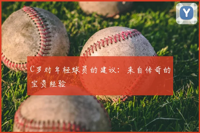 C罗对年轻球员的建议：来自传奇的宝贵经验