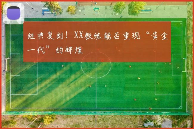 经典复刻!XX教练能否重现“黄金一代”的辉煌