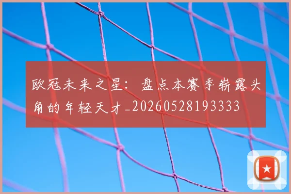 欧冠未来之星:盘点本赛季崭露头角的年轻天才_20260528193333