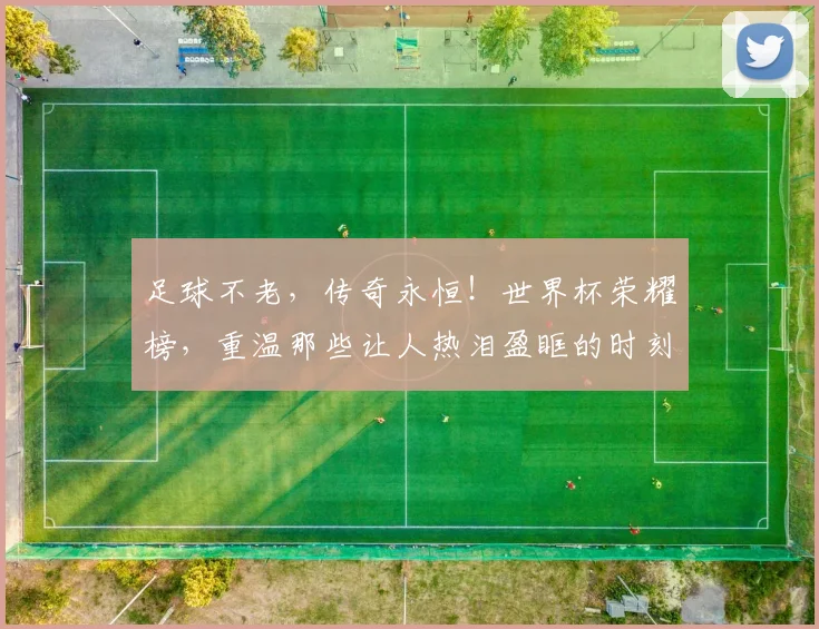 足球不老,传奇永恒!世界杯荣耀榜,重温那些让人热泪盈眶的时刻