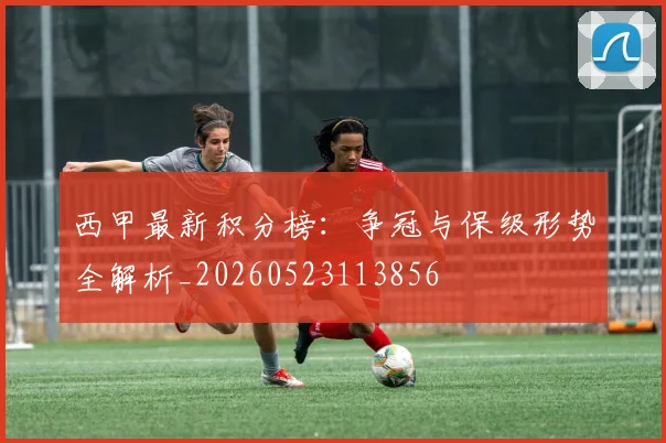 西甲最新积分榜：争冠与保级形势全解析_20260523113856