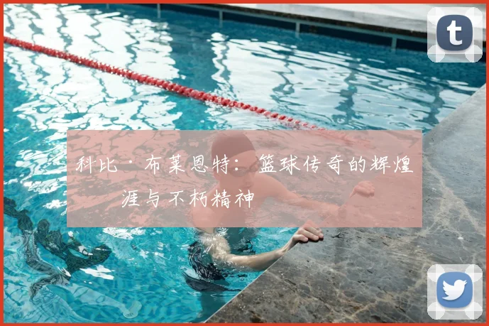 科比·布莱恩特：篮球传奇的辉煌生涯与不朽精神