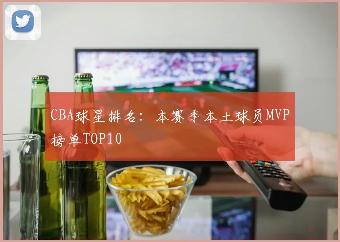 CBA球星排名:本赛季本土球员MVP榜单TOP10