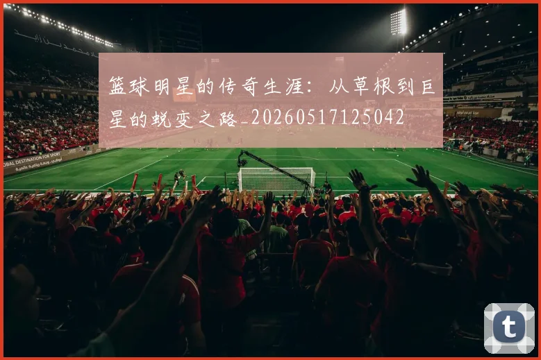 篮球明星的传奇生涯：从草根到巨星的蜕变之路_20260517125042