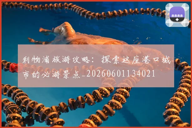 利物浦旅游攻略：探索这座港口城市的必游景点_20260601134021