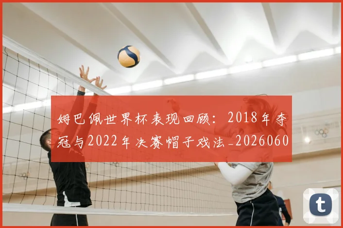 姆巴佩世界杯表现回顾:2018年夺冠与2022年决赛帽子戏法_20260601134111