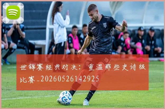 世锦赛经典对决:重温那些史诗级比赛_20260526142925