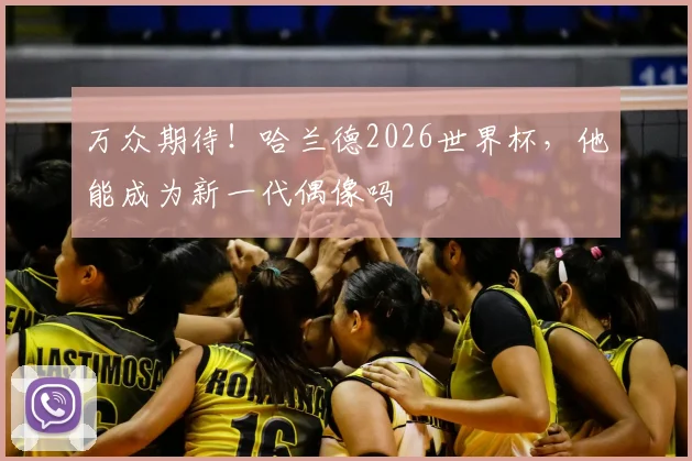 万众期待!哈兰德2026世界杯,他能成为新一代偶像吗