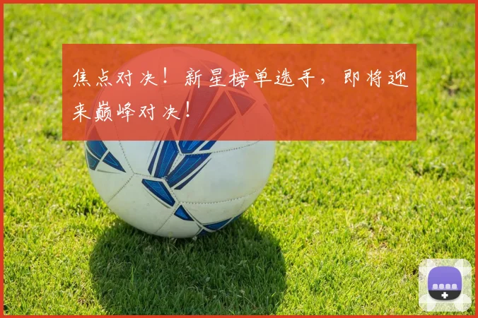 焦点对决!新星榜单选手,即将迎来巅峰对决!