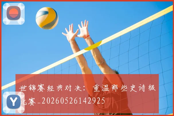 世锦赛经典对决：重温那些史诗级比赛_20260526142925