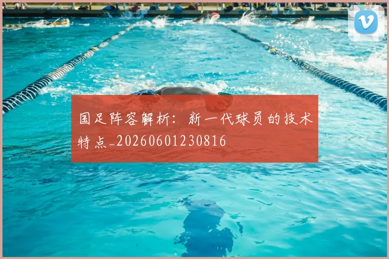 国足阵容解析：新一代球员的技术特点_20260601230816