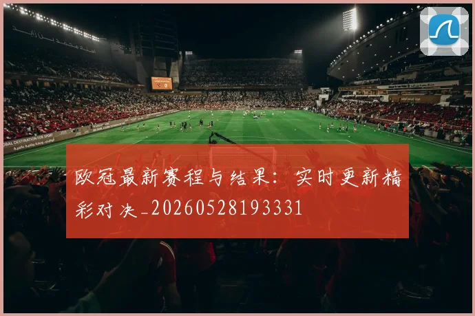 欧冠最新赛程与结果：实时更新精彩对决_20260528193331