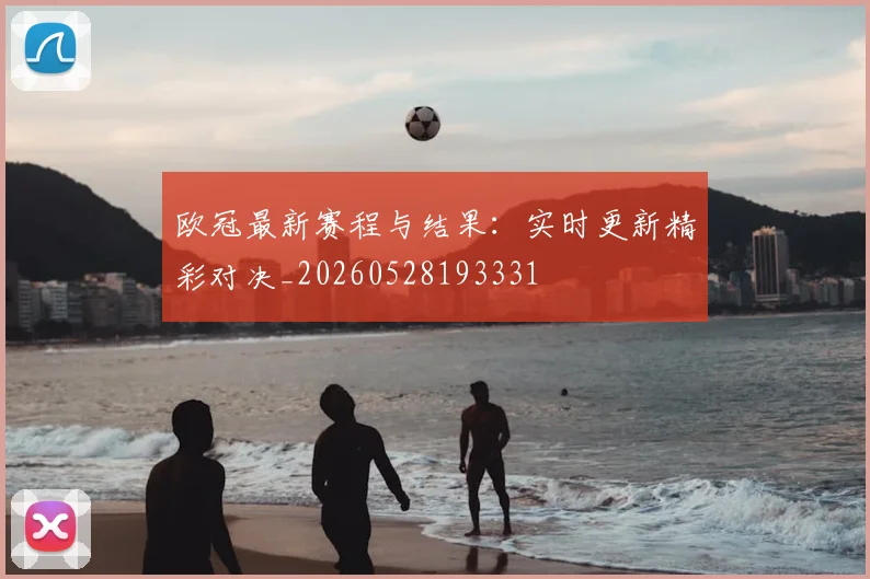 欧冠最新赛程与结果:实时更新精彩对决_20260528193331