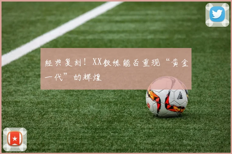 经典复刻!XX教练能否重现“黄金一代”的辉煌