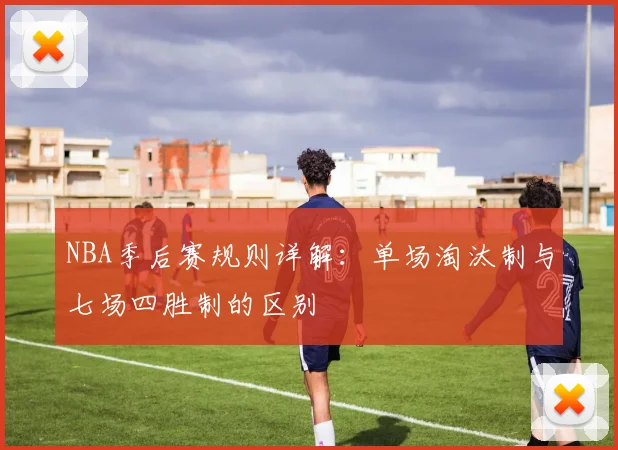 NBA季后赛规则详解：单场淘汰制与七场四胜制的区别