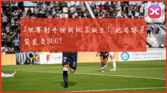 J联赛射手榜新纪录诞生!这名球员简直是BUG!