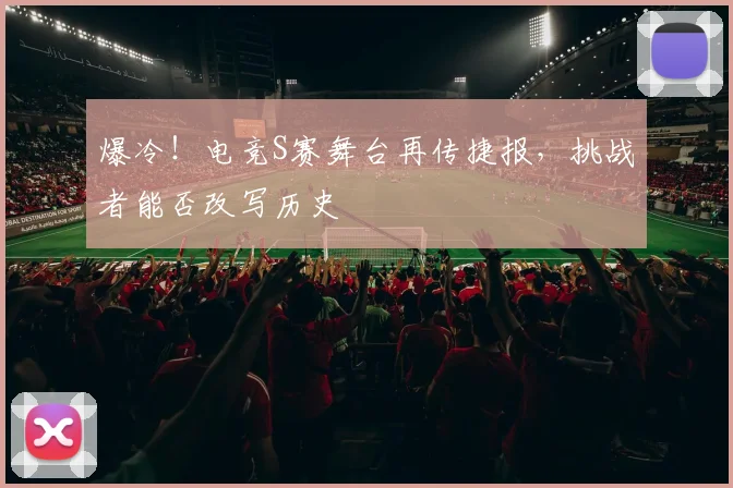 爆冷！电竞S赛舞台再传捷报，挑战者能否改写历史